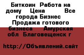 Биткоин! Работа на дому. › Цена ­ 100 - Все города Бизнес » Продажа готового бизнеса   . Амурская обл.,Благовещенск г.